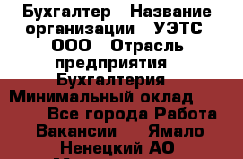 Бухгалтер › Название организации ­ УЭТС, ООО › Отрасль предприятия ­ Бухгалтерия › Минимальный оклад ­ 25 000 - Все города Работа » Вакансии   . Ямало-Ненецкий АО,Муравленко г.